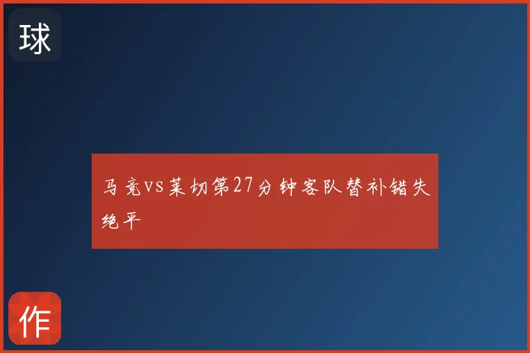 马竞vs莱切第27分钟客队替补错失绝平
