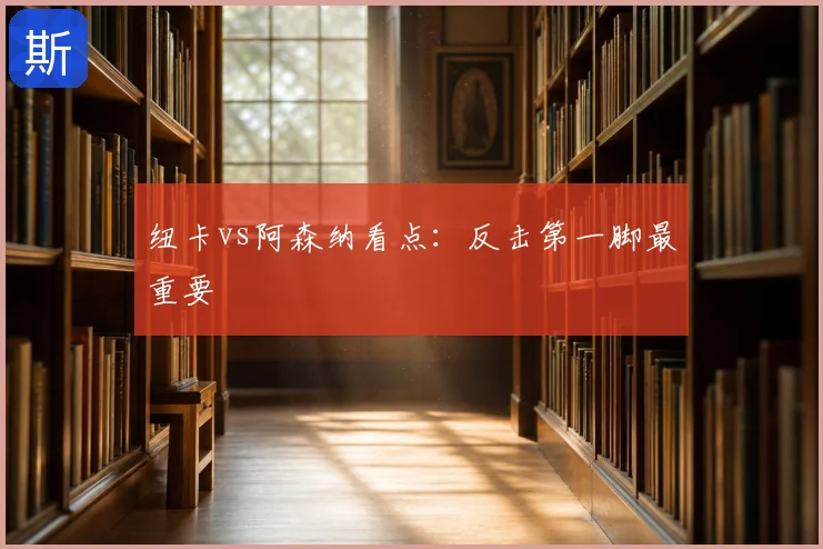 纽卡vs阿森纳看点：反击第一脚最重要