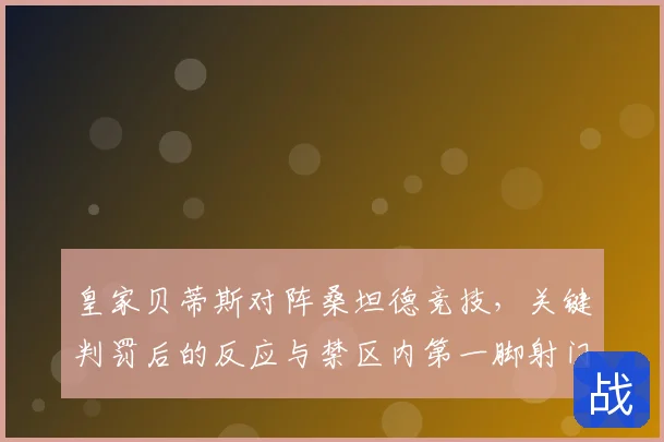 皇家贝蒂斯对阵桑坦德竞技，关键判罚后的反应与禁区内第一脚射门成看点