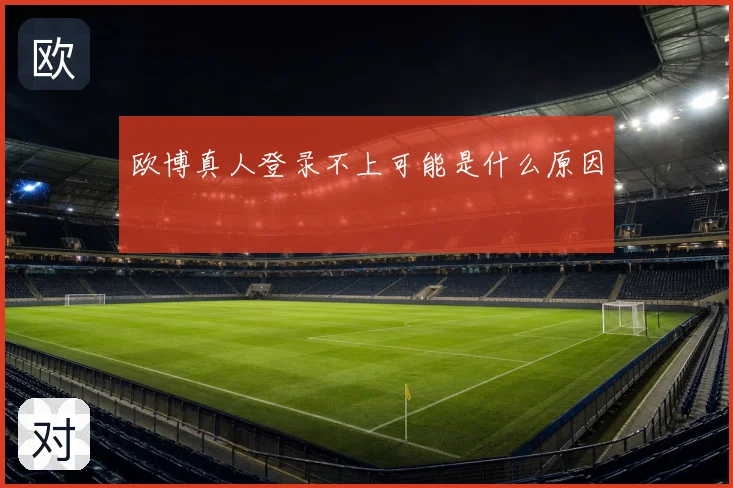 欧博真人登录不上可能是什么原因