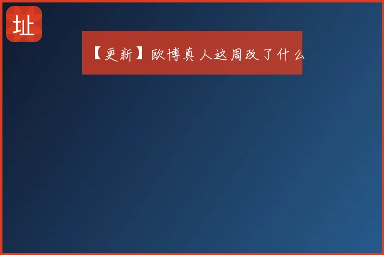 【更新】欧博真人这周改了什么