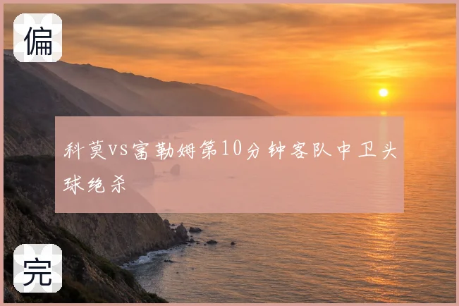 科莫vs富勒姆第10分钟客队中卫头球绝杀