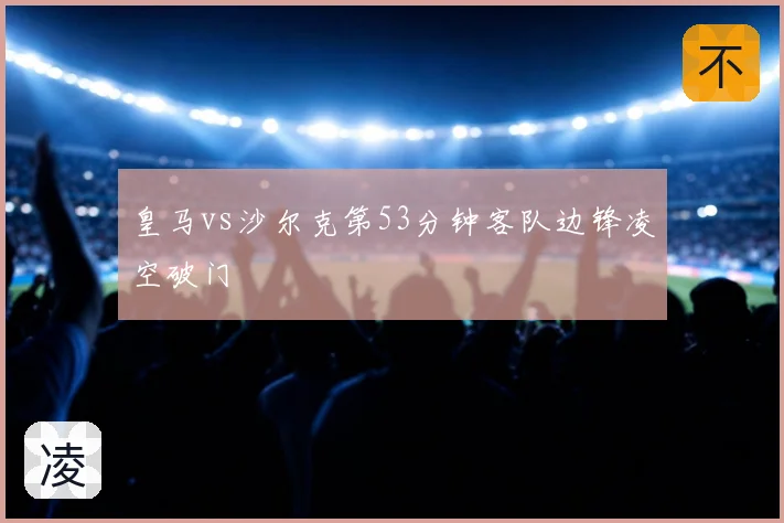 皇马vs沙尔克第53分钟客队边锋凌空破门